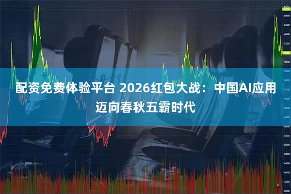 配资免费体验平台 2026红包大战：中国AI应用迈向春秋五霸时代