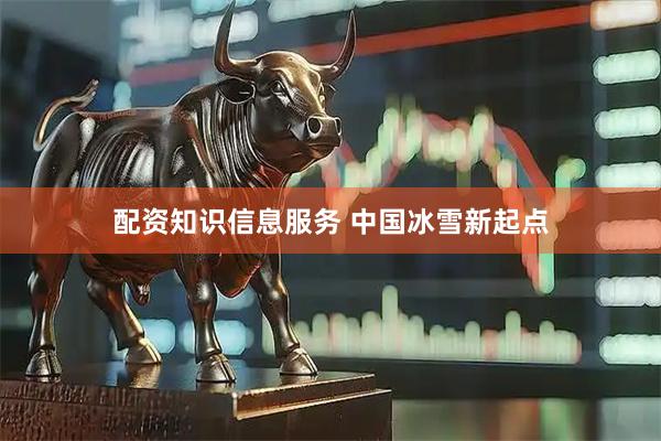 配资知识信息服务 中国冰雪新起点