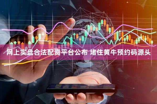 网上实盘合法配资平台公布 堵住黄牛预约码源头