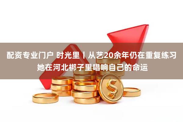 配资专业门户 时光里丨从艺20余年仍在重复练习 她在河北梆子里唱响自己的命运