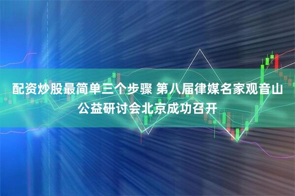 配资炒股最简单三个步骤 第八届律媒名家观音山公益研讨会北京成功召开
