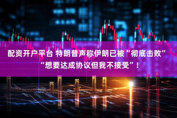 配资开户平台 特朗普声称伊朗已被“彻底击败” “想要达成协议但我不接受”！