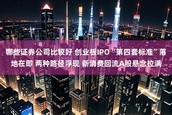 哪些证券公司比较好 创业板IPO“第四套标准”落地在即 两种路径浮现 新消费回流A股悬念拉满