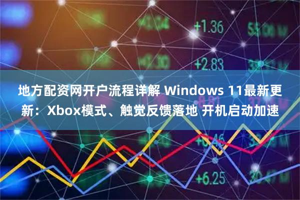 地方配资网开户流程详解 Windows 11最新更新：Xbox模式、触觉反馈落地 开机启动加速