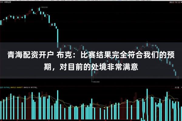 青海配资开户 布克：比赛结果完全符合我们的预期，对目前的处境非常满意