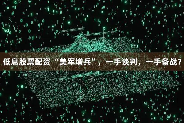 低息股票配资 “美军增兵”，一手谈判，一手备战？