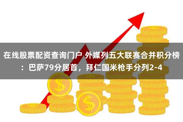 在线股票配资查询门户 外媒列五大联赛合并积分榜：巴萨79分居首，拜仁国米枪手分列2-4