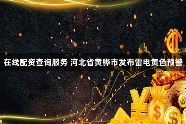 在线配资查询服务 河北省黄骅市发布雷电黄色预警