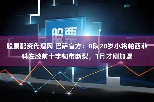 股票配资代理网 巴萨官方：B队20岁小将帕西菲科左膝前十字韧带断裂，1月才刚加盟