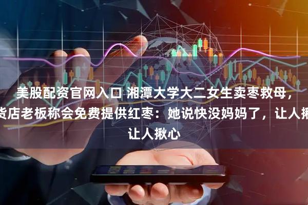 美股配资官网入口 湘潭大学大二女生卖枣救母，干货店老板称会免费提供红枣：她说快没妈妈了，让人揪心