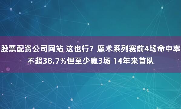 股票配资公司网站 这也行？魔术系列赛前4场命中率不超38.7%但至少赢3场 14年来首队