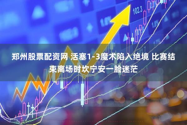 郑州股票配资网 活塞1-3魔术陷入绝境 比赛结束离场时坎宁安一脸迷茫