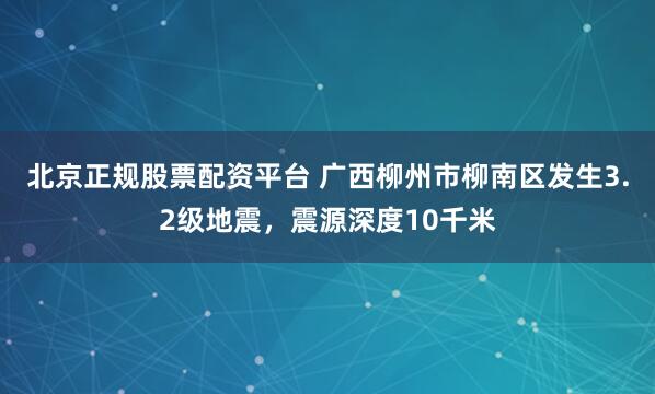 北京正规股票配资平台 广西柳州市柳南区发生3.2级地震，震源深度10千米