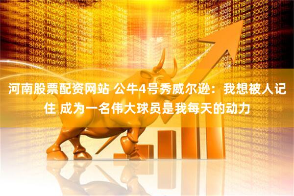 河南股票配资网站 公牛4号秀威尔逊：我想被人记住 成为一名伟大球员是我每天的动力