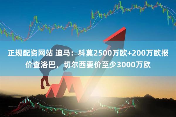 正规配资网站 迪马：科莫2500万欧+200万欧报价查洛巴，切尔西要价至少3000万欧
