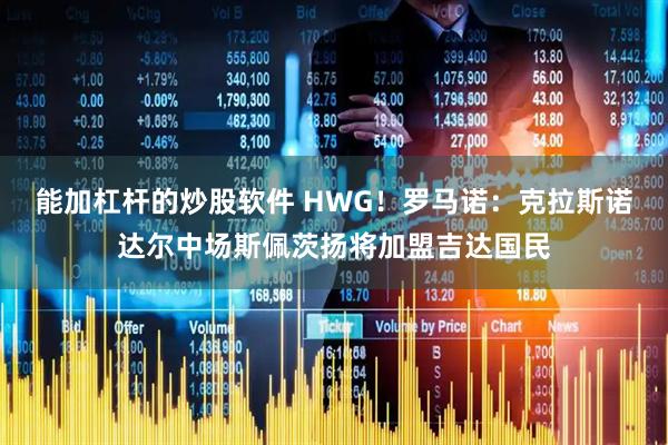 能加杠杆的炒股软件 HWG！罗马诺：克拉斯诺达尔中场斯佩茨扬将加盟吉达国民