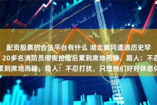 配资股票的合法平台有什么 湖北黄冈遭遇历史罕见EF2级龙卷风袭击，20多名消防员彻夜抢险后累到席地而睡，路人：不忍打扰，只想他们好好休息休息