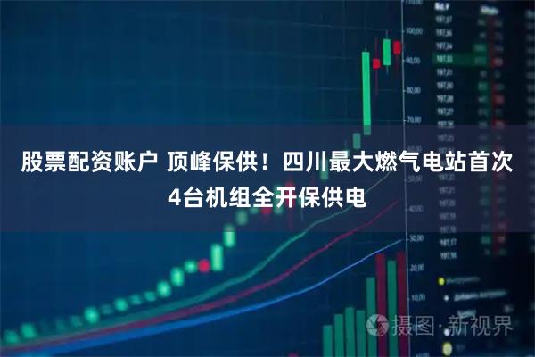 股票配资账户 顶峰保供！四川最大燃气电站首次4台机组全开保供电
