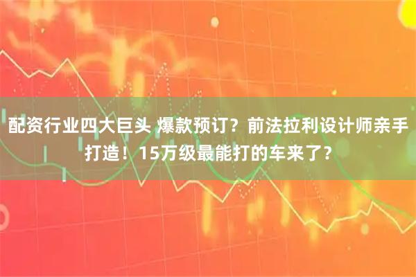 配资行业四大巨头 爆款预订？前法拉利设计师亲手打造！15万级最能打的车来了？