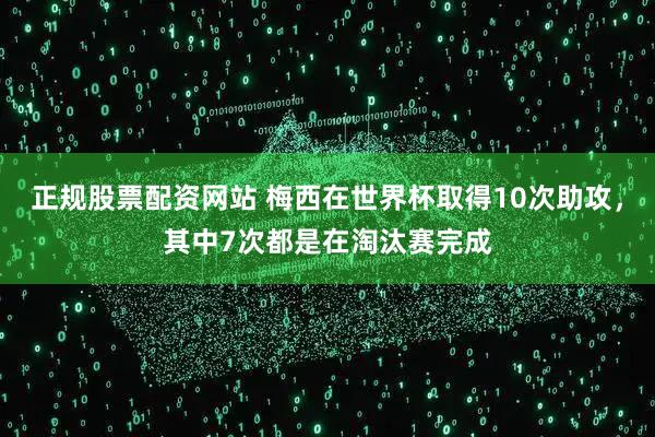 正规股票配资网站 梅西在世界杯取得10次助攻，其中7次都是在淘汰赛完成