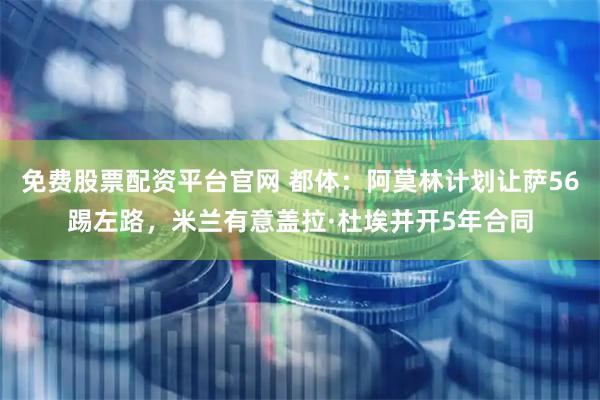 免费股票配资平台官网 都体:阿莫林计划让萨56踢左路,米兰有意盖拉·杜埃并开5年合同
