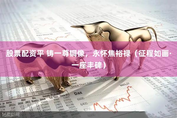 股票配资平 铸一尊铜像,永怀焦裕禄(征程如画·一座丰碑)