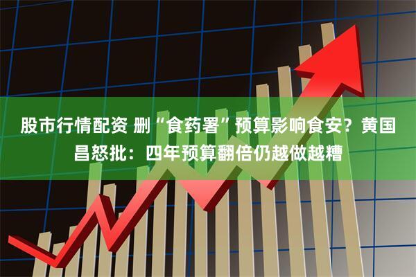 股市行情配资 删“食药署”预算影响食安?黄国昌怒批:四年预算翻倍仍越做越糟