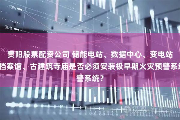 贵阳股票配资公司 储能电站、数据中心、变电站、档案馆、古建筑寺庙是否必须安装极早期火灾预警系统?