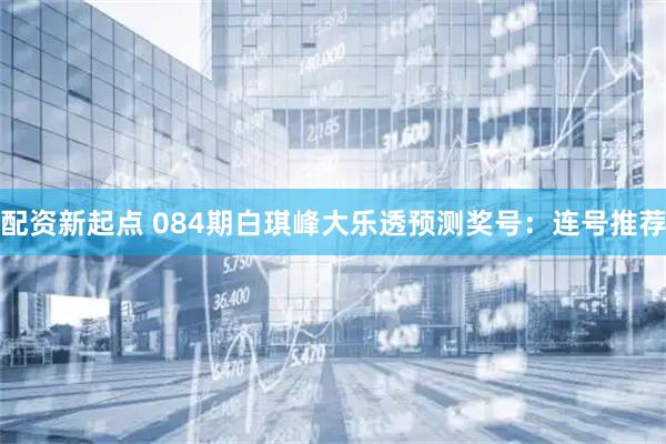 配资新起点 084期白琪峰大乐透预测奖号：连号推荐