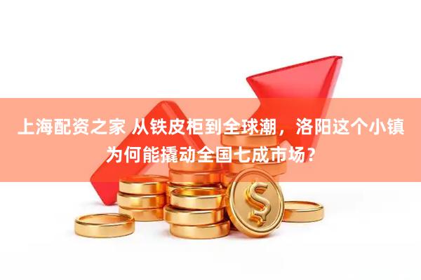上海配资之家 从铁皮柜到全球潮,洛阳这个小镇为何能撬动全国七成市场?
